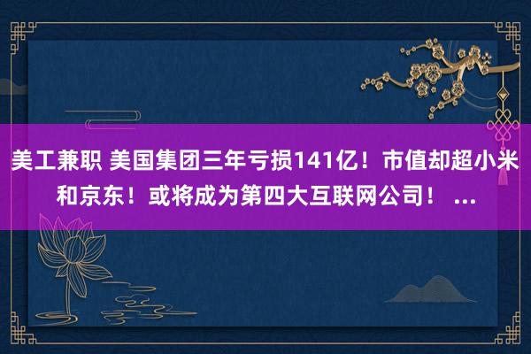 美工兼职 美国集团三年亏损141亿！市值却超小米和京东！或将成为第四大互联网公司！ ...