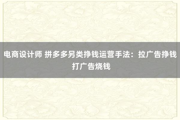 电商设计师 拼多多另类挣钱运营手法：拉广告挣钱 打广告烧钱