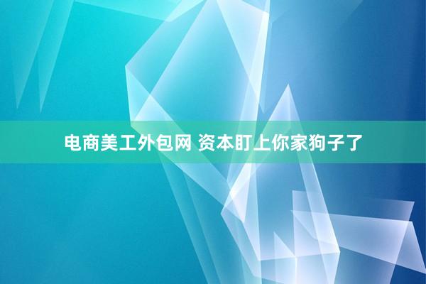 电商美工外包网 资本盯上你家狗子了