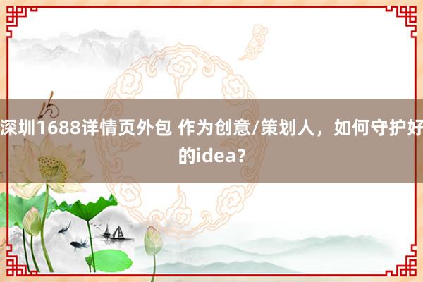 深圳1688详情页外包 作为创意/策划人，如何守护好的idea？