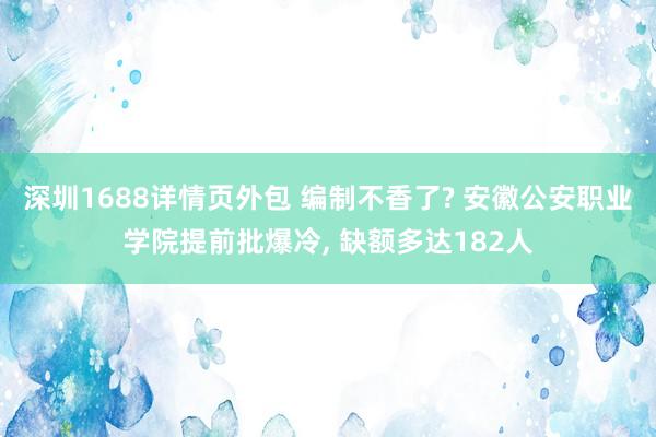 深圳1688详情页外包 编制不香了? 安徽公安职业学院提前批爆冷, 缺额多达182人