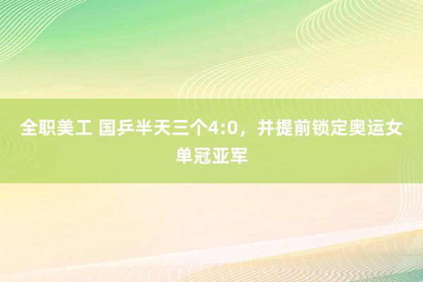 全职美工 国乒半天三个4:0，并提前锁定奥运女单冠亚军