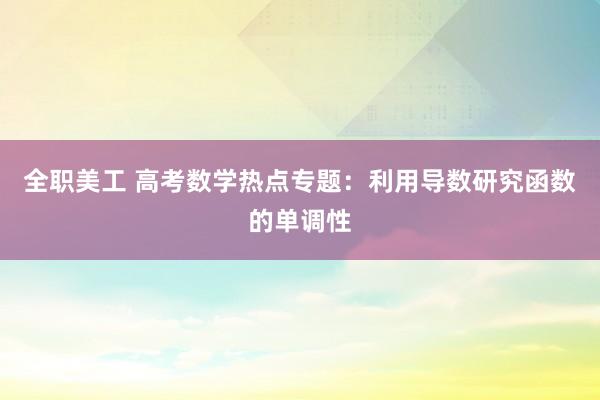 全职美工 高考数学热点专题：利用导数研究函数的单调性