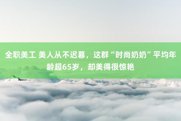 全职美工 美人从不迟暮，这群“时尚奶奶”平均年龄超65岁，却美得很惊艳