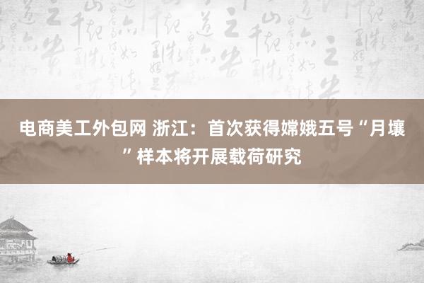 电商美工外包网 浙江：首次获得嫦娥五号“月壤”样本将开展载荷研究