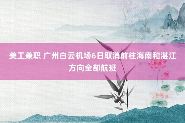 美工兼职 广州白云机场6日取消前往海南和湛江方向全部航班