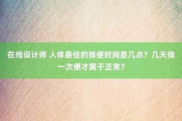 在线设计师 人体最佳的排便时间是几点？几天排一次便才属于正常？