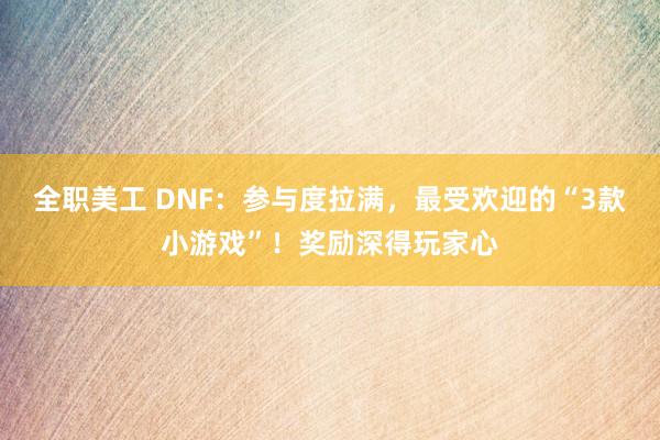 全职美工 DNF：参与度拉满，最受欢迎的“3款小游戏”！奖励深得玩家心