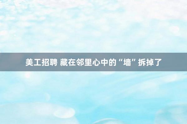 美工招聘 藏在邻里心中的“墙”拆掉了