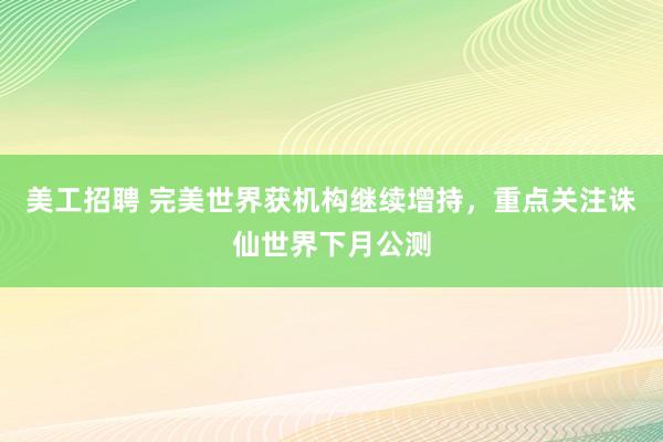 美工招聘 完美世界获机构继续增持，重点关注诛仙世界下月公测