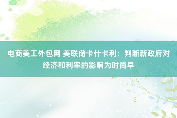 电商美工外包网 美联储卡什卡利：判断新政府对经济和利率的影响为时尚早